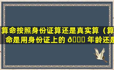 算命按照身份证算还是真实算（算命是用身份证上的 🐎 年龄还是实际 🌼 年龄）